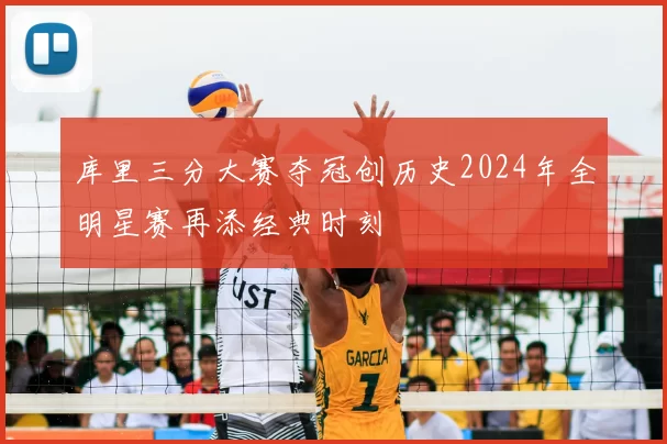 库里三分大赛夺冠创历史2024年全明星赛再添经典时刻