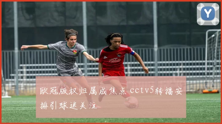 欧冠版权归属成焦点 cctv5转播安排引球迷关注