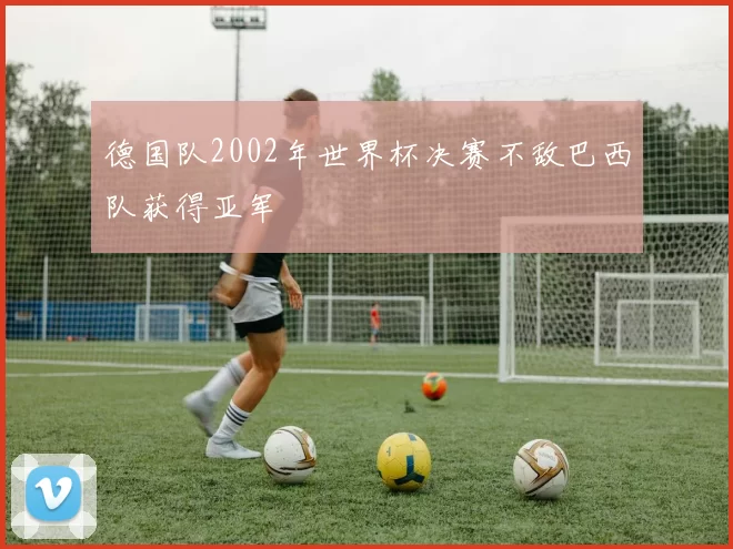 德国队2002年世界杯决赛不敌巴西队获得亚军