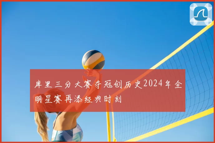 库里三分大赛夺冠创历史2024年全明星赛再添经典时刻