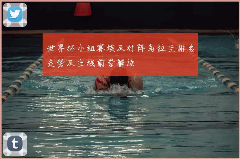 世界杯小组赛埃及对阵乌拉圭排名走势及出线前景解读