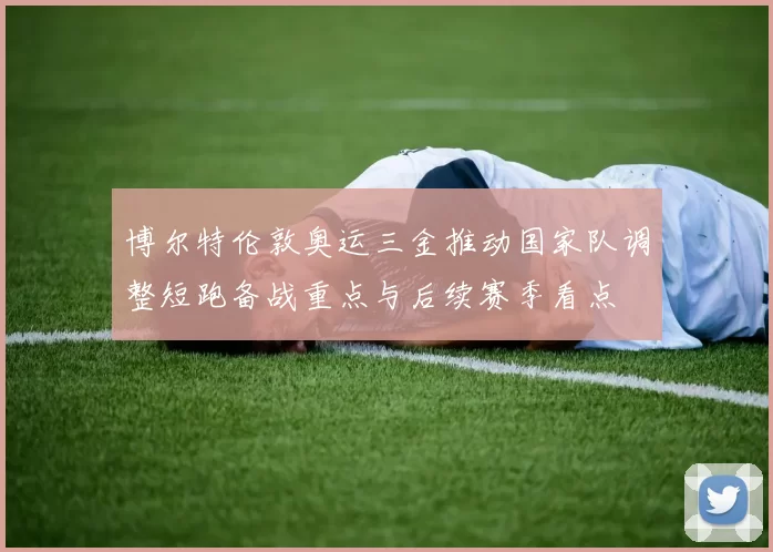 博尔特伦敦奥运三金推动国家队调整短跑备战重点与后续赛季看点