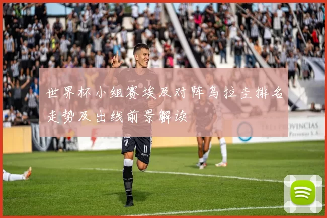 世界杯小组赛埃及对阵乌拉圭排名走势及出线前景解读
