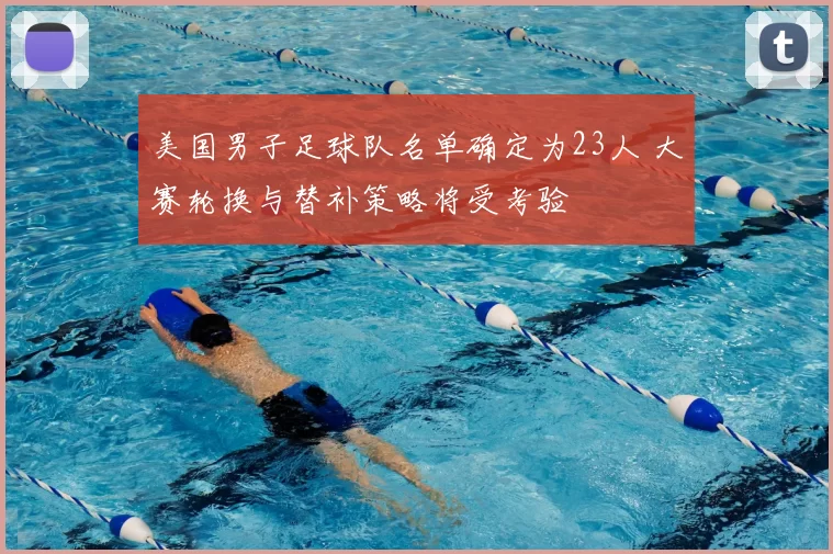 美国男子足球队名单确定为23人 大赛轮换与替补策略将受考验