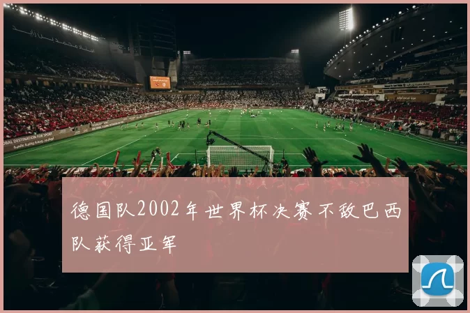德国队2002年世界杯决赛不敌巴西队获得亚军