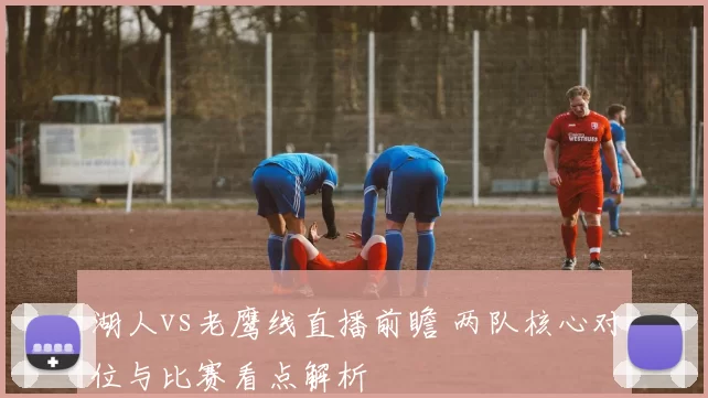 湖人vs老鹰线直播前瞻 两队核心对位与比赛看点解析