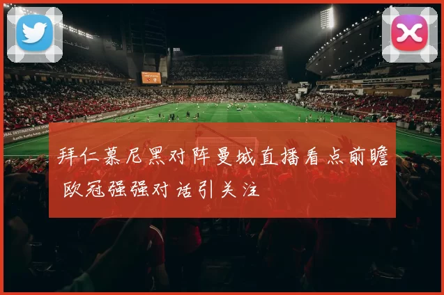 拜仁慕尼黑对阵曼城直播看点前瞻 欧冠强强对话引关注