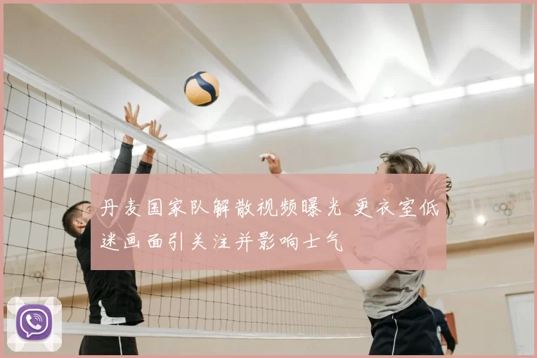 丹麦国家队解散视频曝光 更衣室低迷画面引关注并影响士气