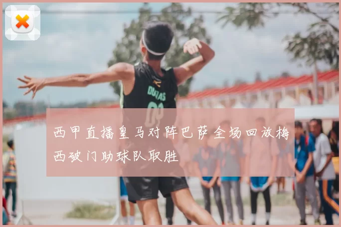 西甲直播皇马对阵巴萨全场回放梅西破门助球队取胜