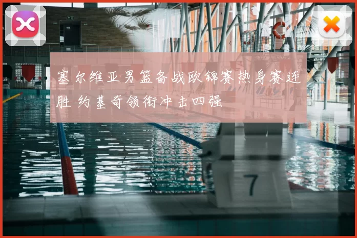 塞尔维亚男篮备战欧锦赛热身赛连胜 约基奇领衔冲击四强