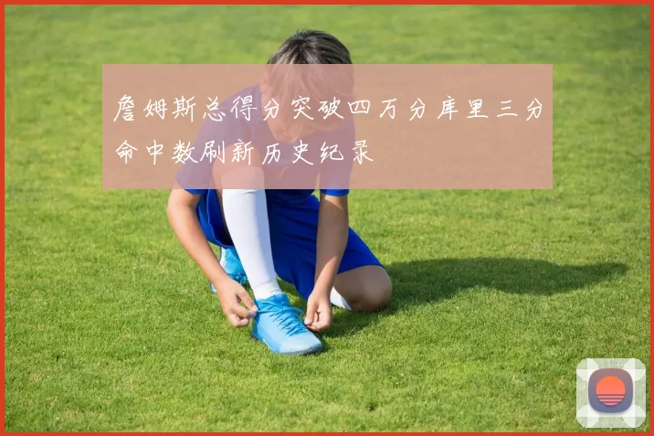 詹姆斯总得分突破四万分库里三分命中数刷新历史纪录