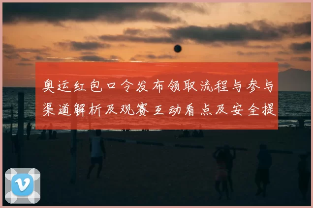 奥运红包口令发布领取流程与参与渠道解析及观赛互动看点及安全提示