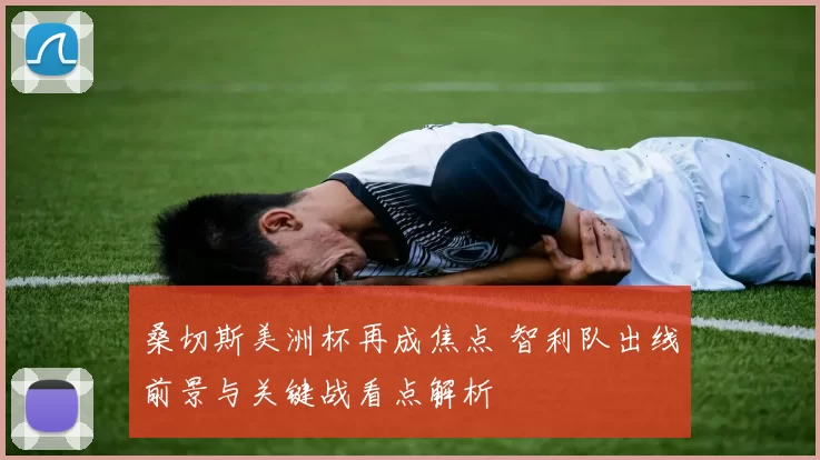 桑切斯美洲杯再成焦点 智利队出线前景与关键战看点解析