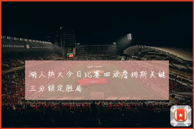 湖人热火今日比赛回放詹姆斯关键三分锁定胜局