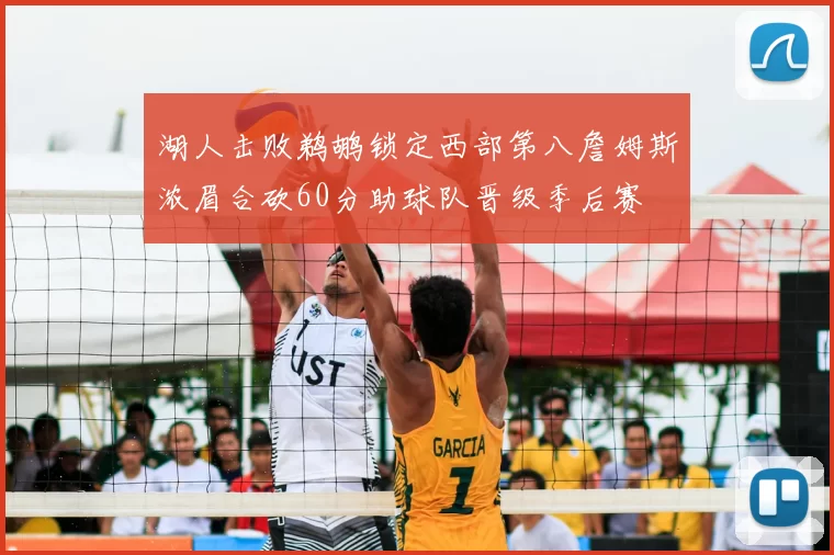 湖人击败鹈鹕锁定西部第八詹姆斯浓眉合砍60分助球队晋级季后赛