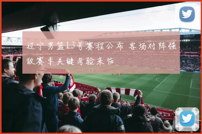 辽宁男篮13号赛程公布 客场对阵强敌赛季关键考验来临