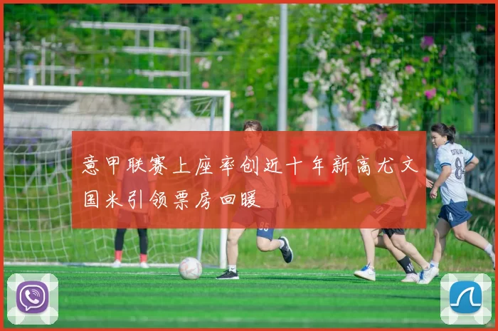 意甲联赛上座率创近十年新高尤文国米引领票房回暖