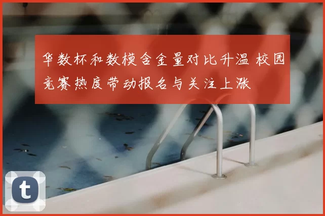 华数杯和数模含金量对比升温 校园竞赛热度带动报名与关注上涨