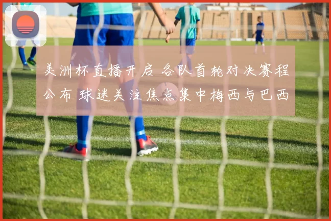 美洲杯直播开启 各队首轮对决赛程公布 球迷关注焦点集中梅西与巴西队表现
