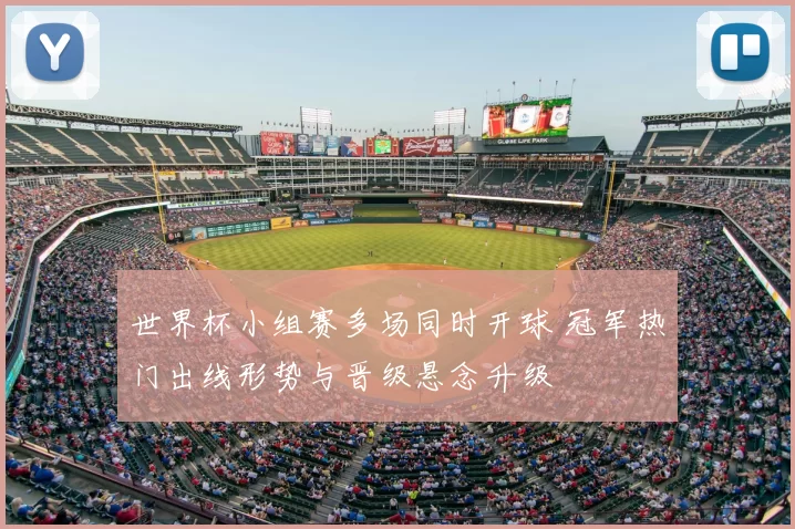 世界杯小组赛多场同时开球 冠军热门出线形势与晋级悬念升级