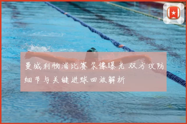 曼城利物浦比赛录像曝光 双方攻防细节与关键进球回放解析