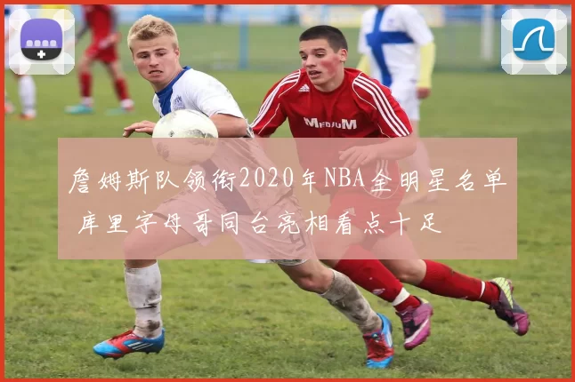 詹姆斯队领衔2020年NBA全明星名单 库里字母哥同台亮相看点十足