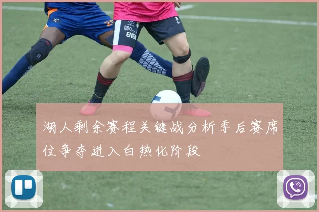 湖人剩余赛程关键战分析季后赛席位争夺进入白热化阶段