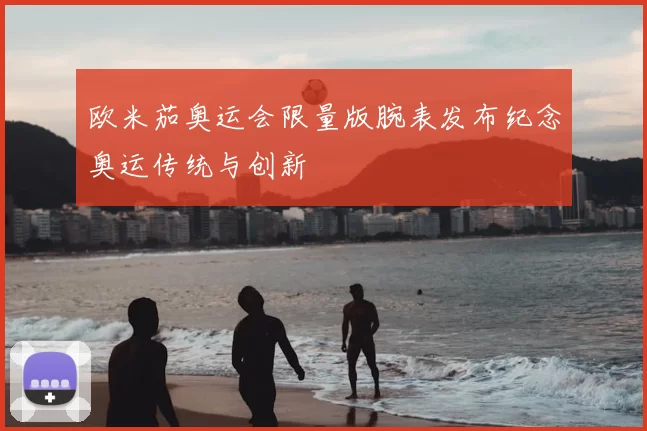 欧米茄奥运会限量版腕表发布纪念奥运传统与创新