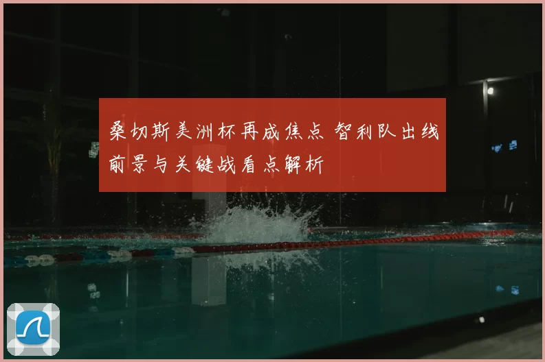 桑切斯美洲杯再成焦点 智利队出线前景与关键战看点解析