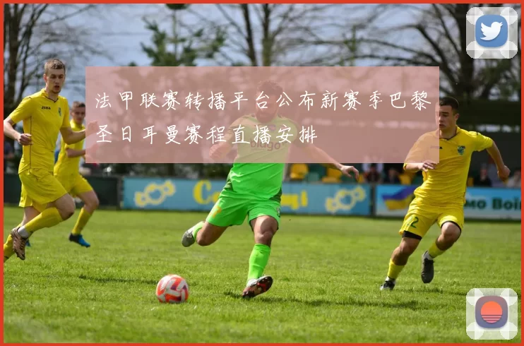 法甲联赛转播平台公布新赛季巴黎圣日耳曼赛程直播安排