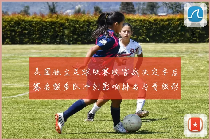 美国独立足球联赛收官战决定季后赛名额多队冲刺影响排名与晋级形势