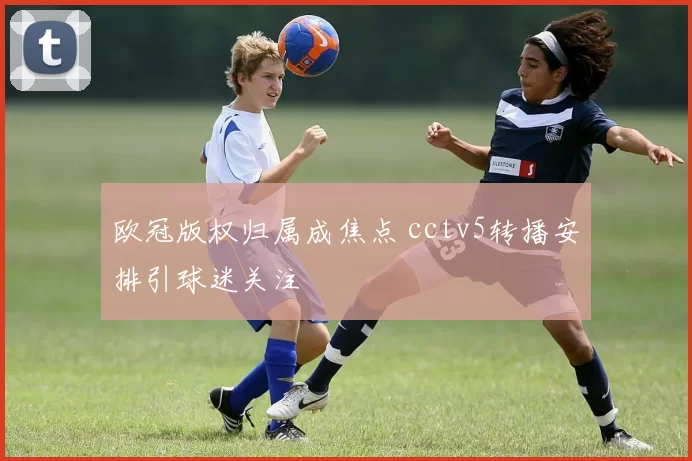 欧冠版权归属成焦点 cctv5转播安排引球迷关注