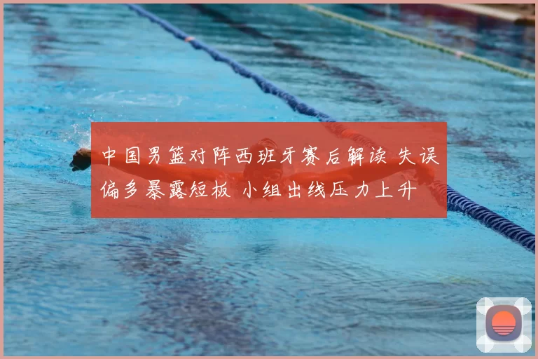 中国男篮对阵西班牙赛后解读 失误偏多暴露短板 小组出线压力上升