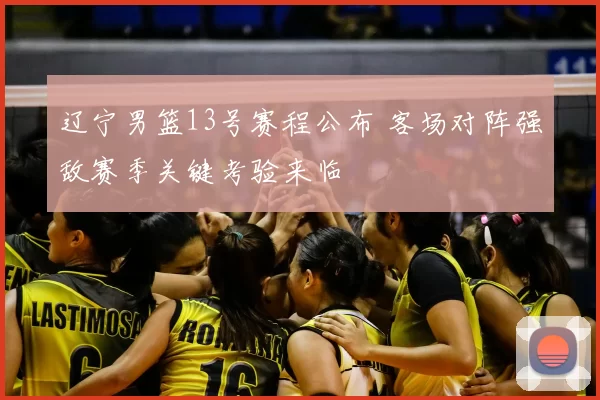 辽宁男篮13号赛程公布 客场对阵强敌赛季关键考验来临