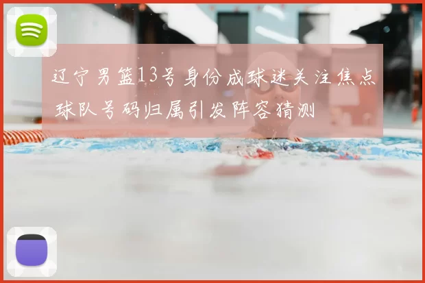 辽宁男篮13号身份成球迷关注焦点 球队号码归属引发阵容猜测