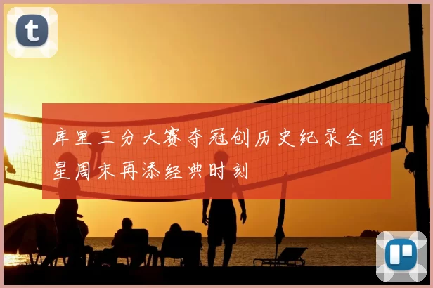 库里三分大赛夺冠创历史纪录全明星周末再添经典时刻