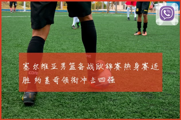 塞尔维亚男篮备战欧锦赛热身赛连胜 约基奇领衔冲击四强