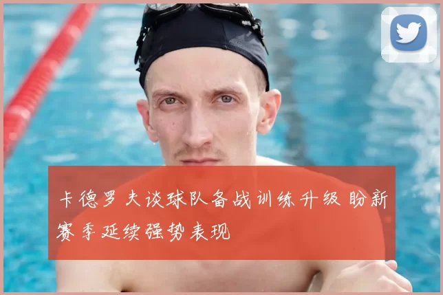 卡德罗夫谈球队备战训练升级 盼新赛季延续强势表现