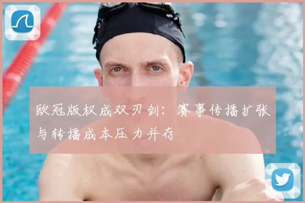 欧冠版权成双刃剑：赛事传播扩张与转播成本压力并存