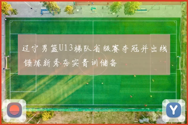 辽宁男篮U13梯队省级赛夺冠并出线 锤炼新秀夯实青训储备