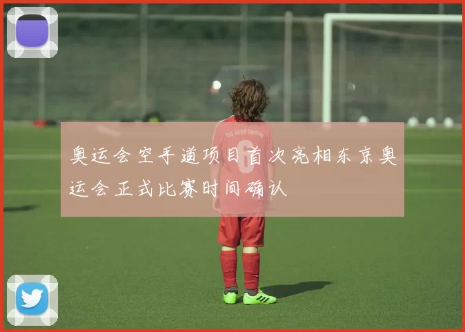 奥运会空手道项目首次亮相东京奥运会正式比赛时间确认