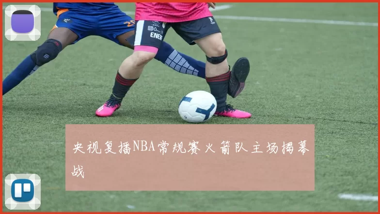 央视复播NBA常规赛火箭队主场揭幕战