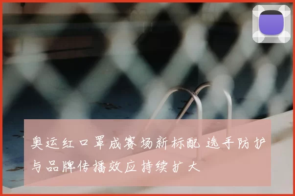 奥运红口罩成赛场新标配 选手防护与品牌传播效应持续扩大